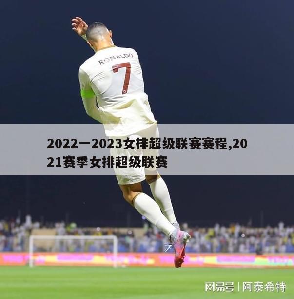 2022一2023女排超级联赛赛程,2021赛季女排超级联赛