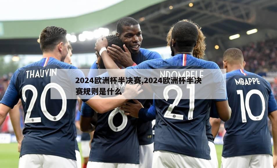 2024欧洲杯半决赛,2024欧洲杯半决赛规则是什么