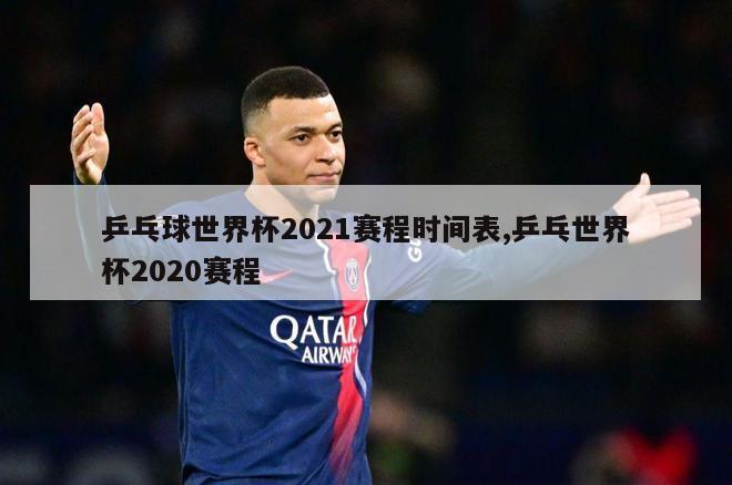 乒乓球世界杯2021赛程时间表,乒乓世界杯2020赛程