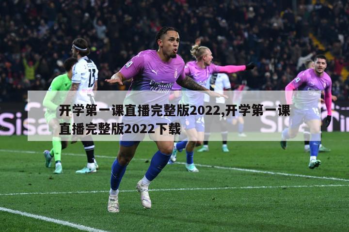 开学第一课直播完整版2022,开学第一课直播完整版2022下载