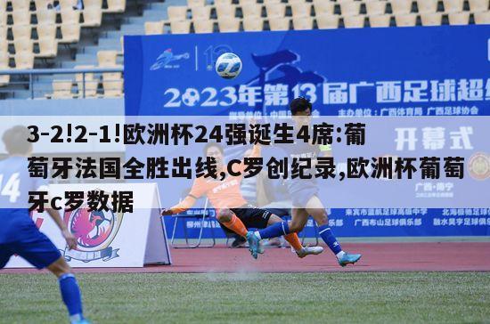 3-2!2-1!欧洲杯24强诞生4席:葡萄牙法国全胜出线,C罗创纪录,欧洲杯葡萄牙c罗数据