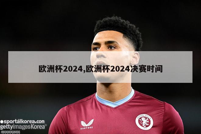 欧洲杯2024,欧洲杯2024决赛时间