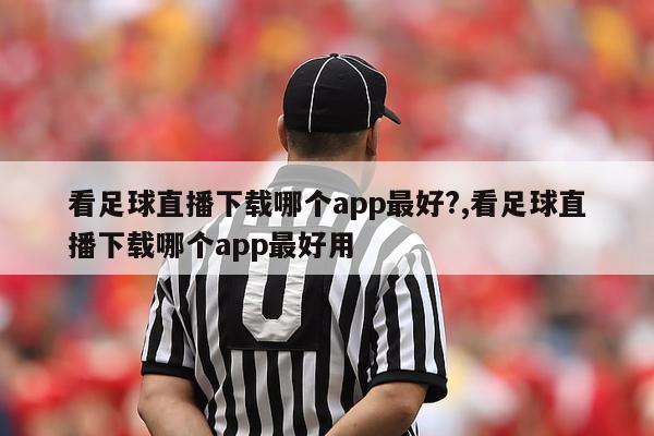 看足球直播下载哪个app最好?,看足球直播下载哪个app最好用