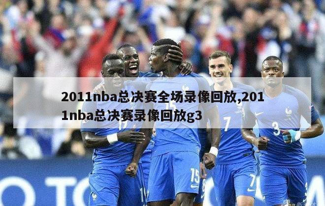 2011nba总决赛全场录像回放,2011nba总决赛录像回放g3