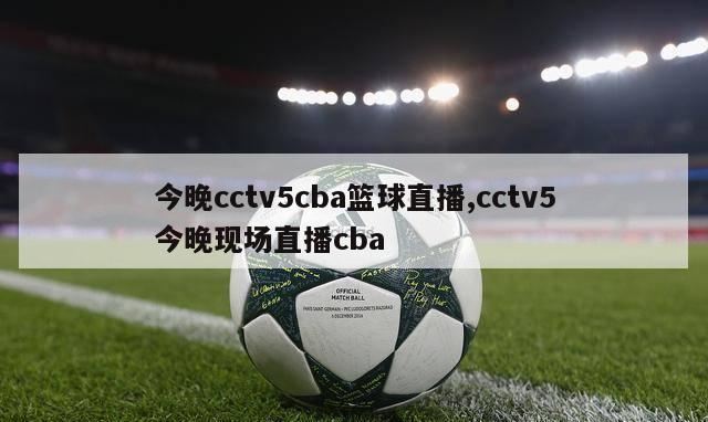 今晚cctv5cba篮球直播,cctv5今晚现场直播cba