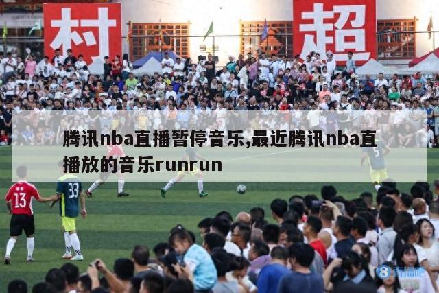 腾讯nba直播暂停音乐,最近腾讯nba直播放的音乐runrun