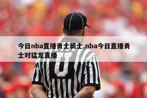 今日nba直播勇士骑士,nba今日直播勇士对猛龙直播