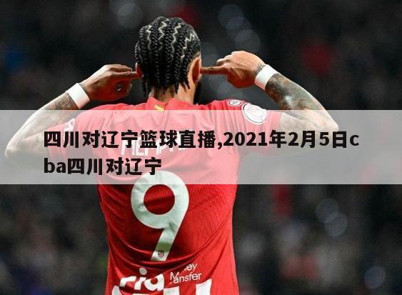 四川对辽宁篮球直播,2021年2月5日cba四川对辽宁