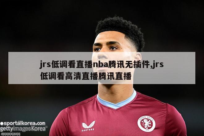 jrs低调看直播nba腾讯无插件,jrs低调看高清直播腾讯直播