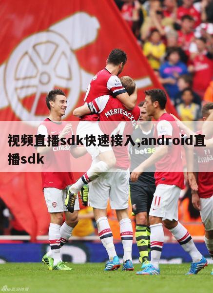 视频直播sdk快速接入,android直播sdk