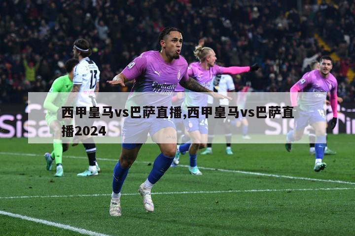 西甲皇马vs巴萨直播,西甲皇马vs巴萨直播2024