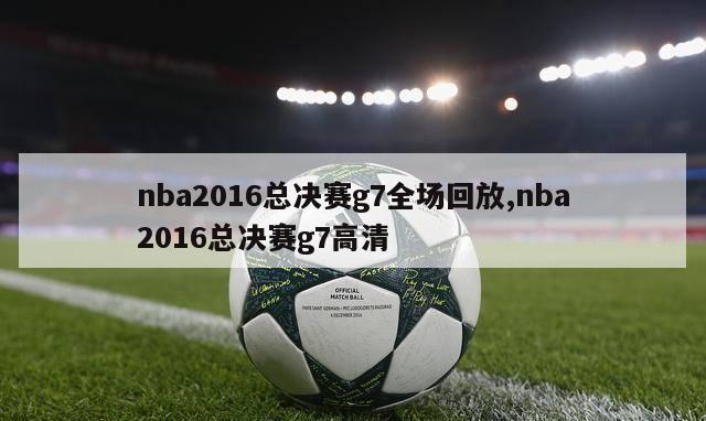 nba2016总决赛g7全场回放,nba2016总决赛g7高清