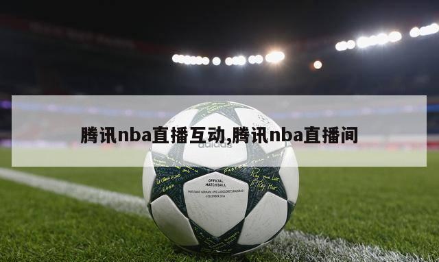 腾讯nba直播互动,腾讯nba直播间