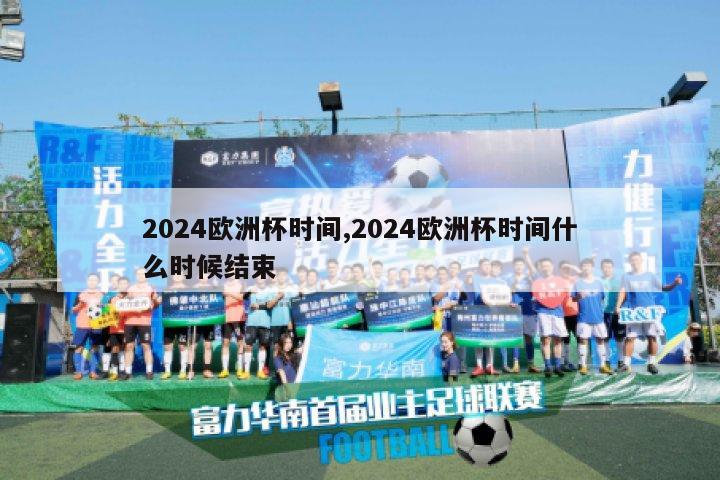 2024欧洲杯时间,2024欧洲杯时间什么时候结束