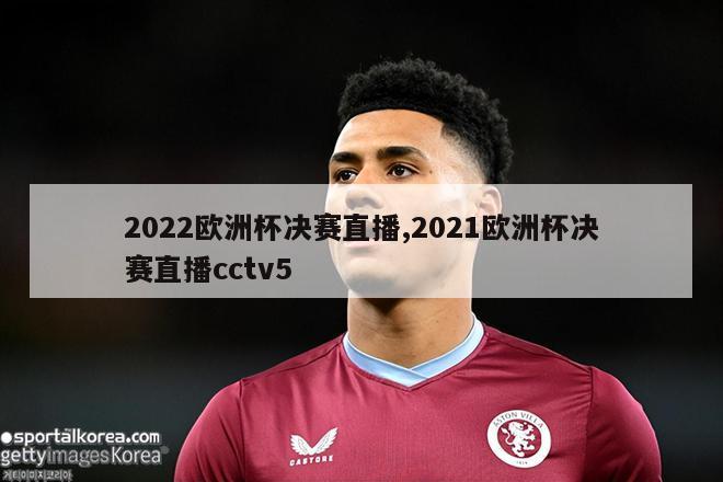 2022欧洲杯决赛直播,2021欧洲杯决赛直播cctv5