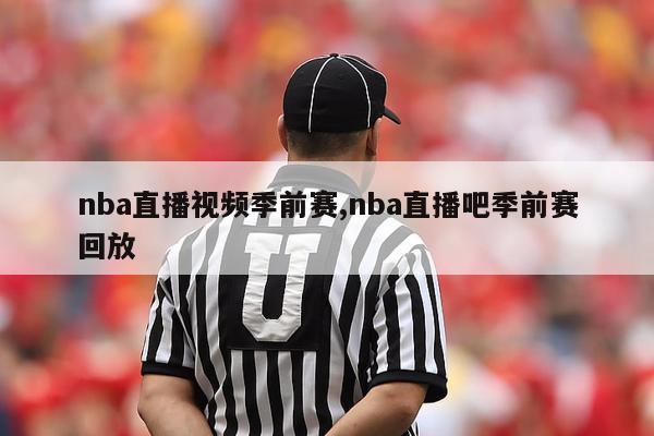 nba直播视频季前赛,nba直播吧季前赛回放