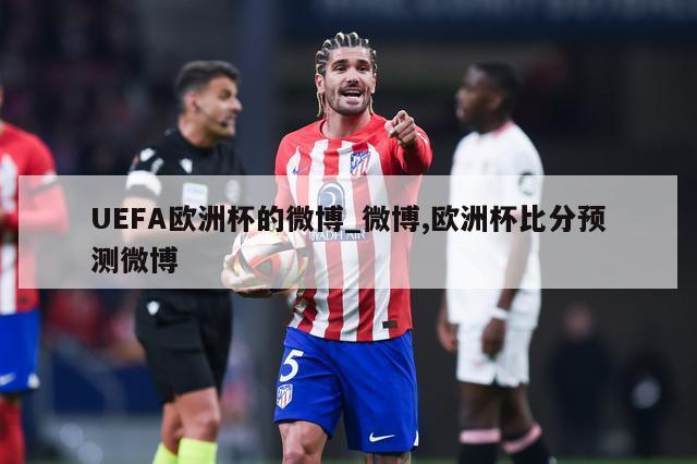 UEFA欧洲杯的微博_微博,欧洲杯比分预测微博